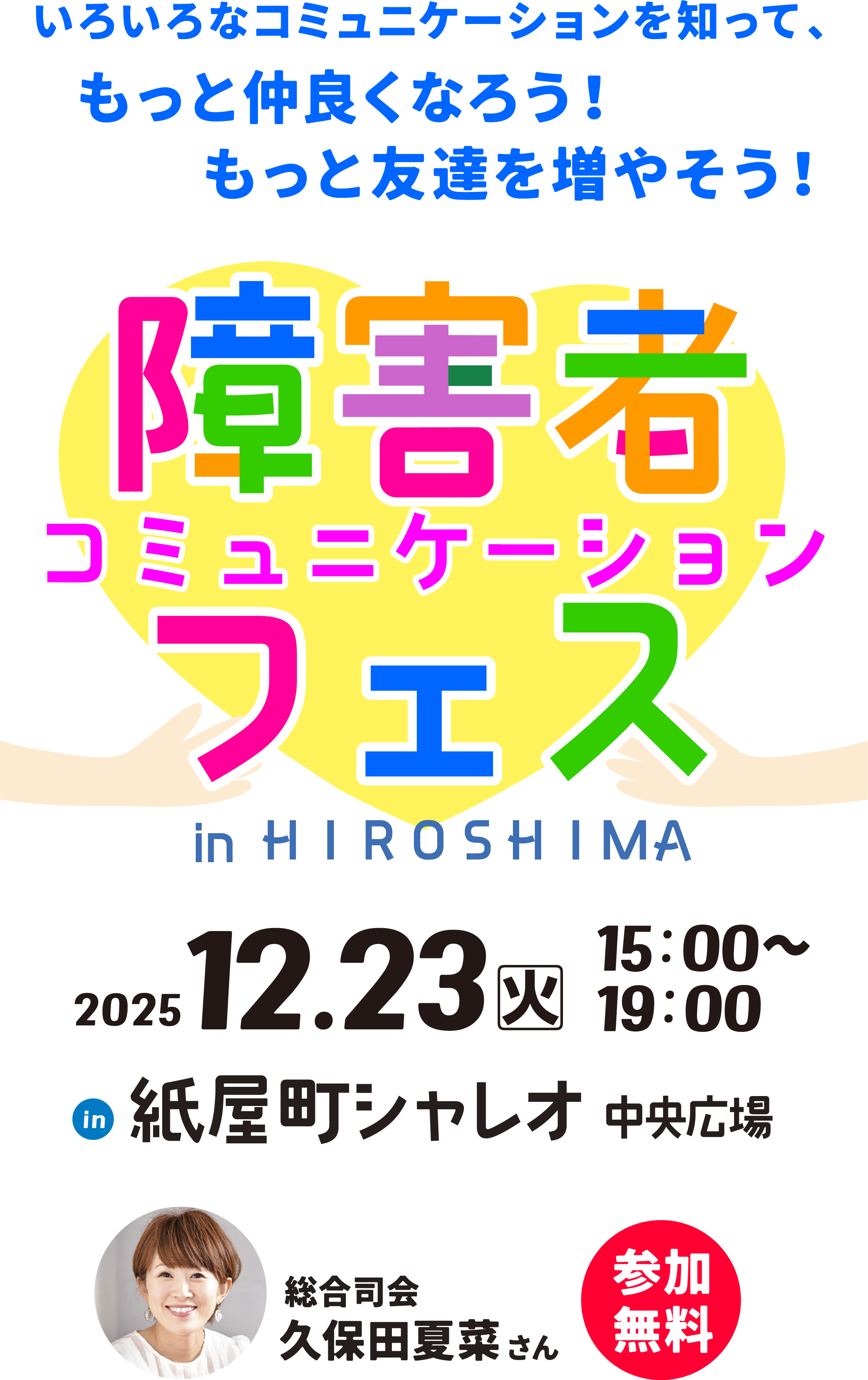 いろいろなコミュニケーションを知って、もっと仲良くなろう！もっと友達を増やそう！　障害者コミュニケーションフェスinHIROSHIMA　2025年12月23日火曜日　15:00~19:00　紙屋町シャレオ　中央広場　総合司会久保田夏菜さん　参加無料